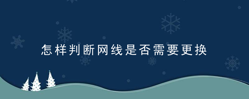 怎样判断网线是否需要更换 如何判断网线是否需要更换